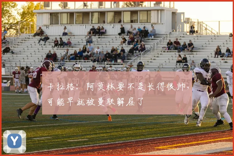卡拉格：阿莫林要不是长得很帅，可能早就被曼联解雇了