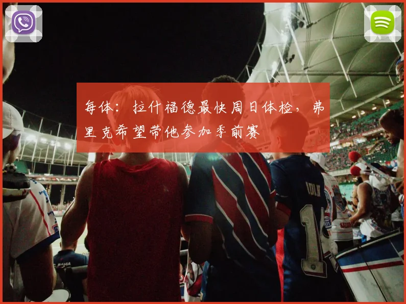 每体：拉什福德最快周日体检，弗里克希望带他参加季前赛
