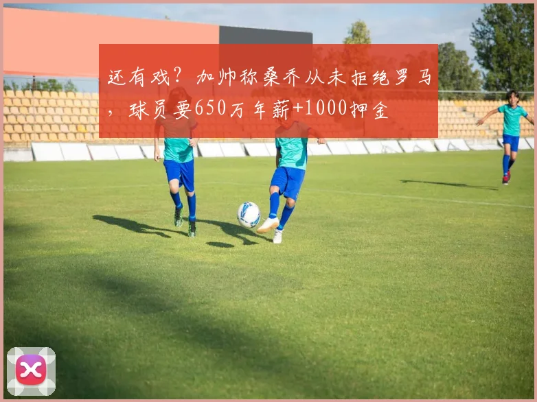 还有戏？加帅称桑乔从未拒绝罗马，球员要650万年薪+1000押金