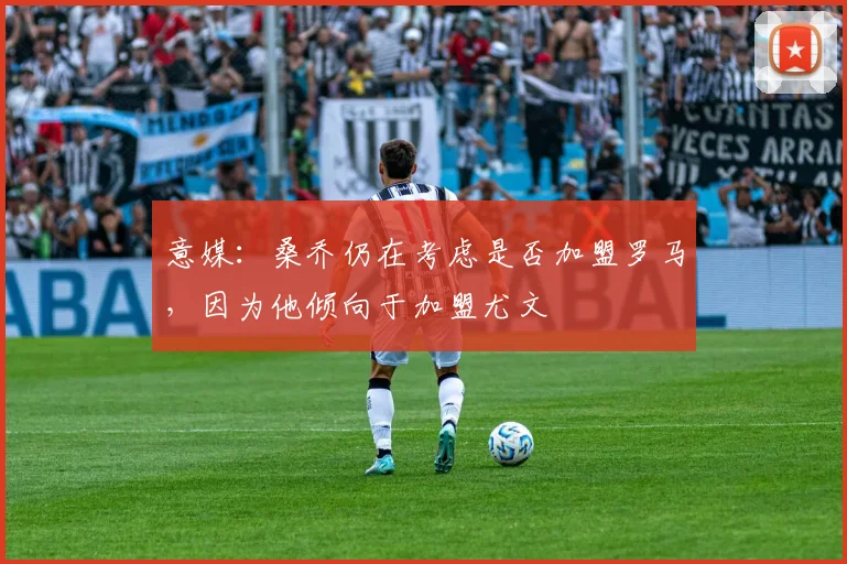 意媒：桑乔仍在考虑是否加盟罗马，因为他倾向于加盟尤文