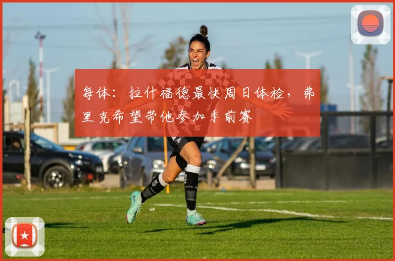 每体：拉什福德最快周日体检，弗里克希望带他参加季前赛